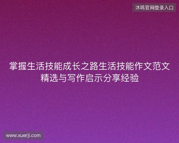 掌握生活技能成长之路生活技能作文范文精选与写作启示分享经验