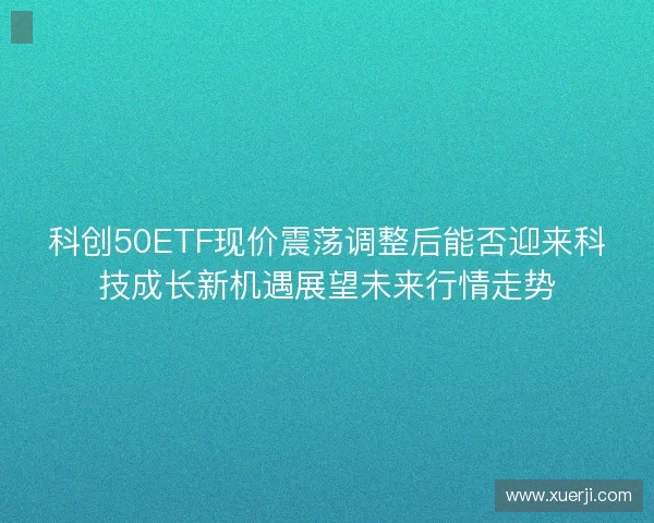 科创50ETF现价震荡调整后能否迎来科技成长新机遇展望未来行情走势