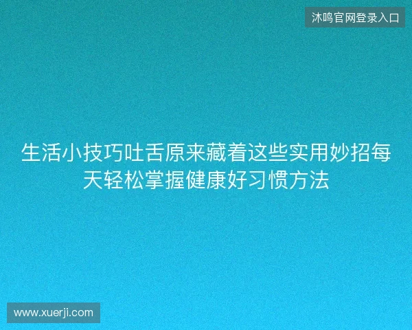 生活小技巧吐舌原来藏着这些实用妙招每天轻松掌握健康好习惯方法