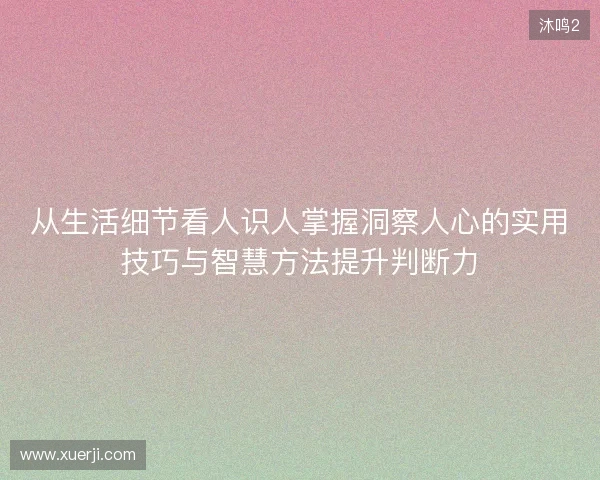 从生活细节看人识人掌握洞察人心的实用技巧与智慧方法提升判断力