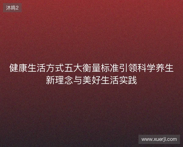 健康生活方式五大衡量标准引领科学养生新理念与美好生活实践